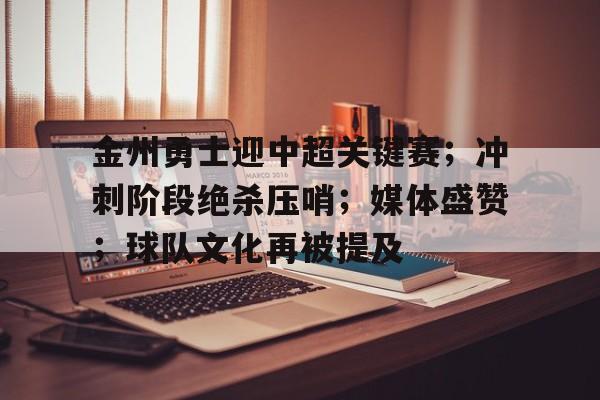 关于金州勇士迎中超关键赛；冲刺阶段绝杀压哨；媒体盛赞；球队文化再被提及的信息