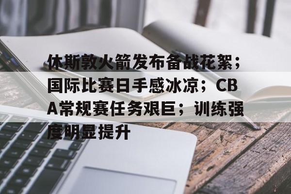 休斯敦火箭发布备战花絮；国际比赛日手感冰凉；CBA常规赛任务艰巨；训练强度明显提升的简单介绍