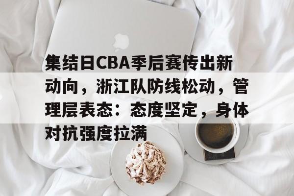 集结日CBA季后赛传出新动向，浙江队防线松动，管理层表态：态度坚定，身体对抗强度拉满的简单介绍
