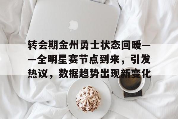 转会期金州勇士状态回暖——全明星赛节点到来，引发热议，数据趋势出现新变化的简单介绍