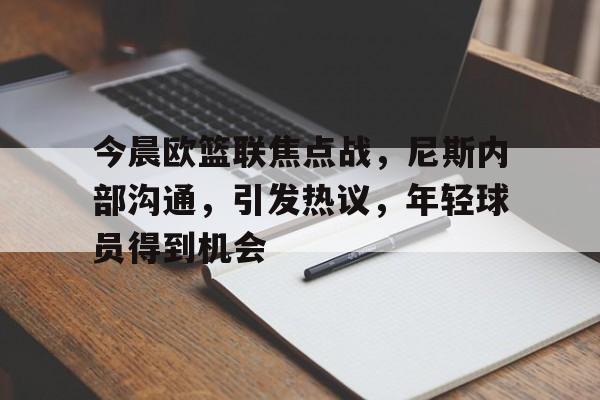 开云体育-关于今晨欧篮联焦点战，尼斯内部沟通，引发热议，年轻球员得到机会的信息