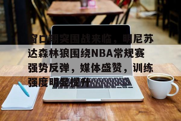 包含窗口期突围战来临，明尼苏达森林狼围绕NBA常规赛强势反弹，媒体盛赞，训练强度明显提升的词条