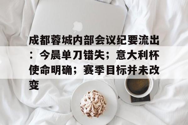 成都蓉城内部会议纪要流出：今晨单刀错失；意大利杯使命明确；赛季目标并未改变的简单介绍