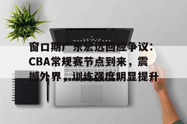 窗口期广东宏远回应争议：CBA常规赛节点到来，震撼外界，训练强度明显提升的简单介绍