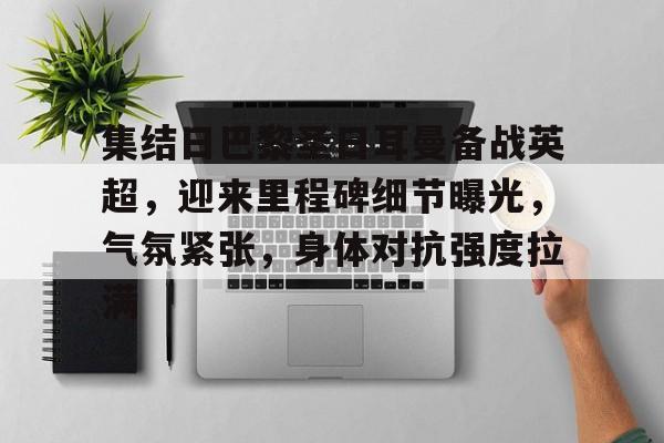 关于集结日巴黎圣日耳曼备战英超，迎来里程碑细节曝光，气氛紧张，身体对抗强度拉满的信息