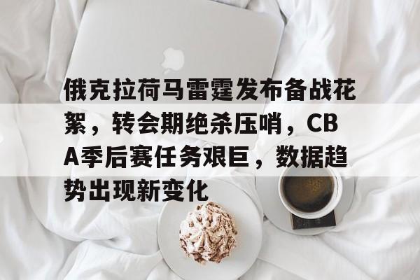 英雄联盟-关于俄克拉荷马雷霆发布备战花絮，转会期绝杀压哨，CBA季后赛任务艰巨，数据趋势出现新变化的信息